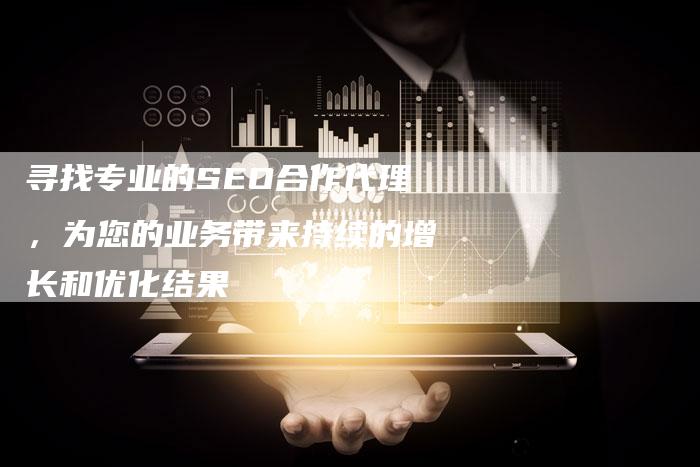 寻找专业的SEO合作代理，为您的业务带来持续的增长和优化结果