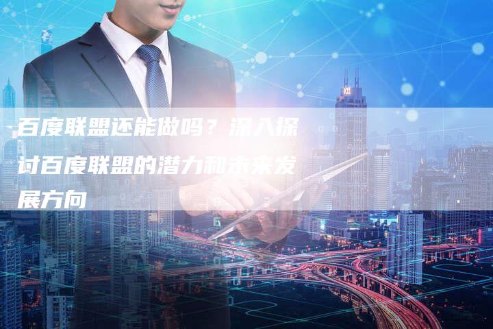 百度联盟还能做吗？深入探讨百度联盟的潜力和未来发展方向