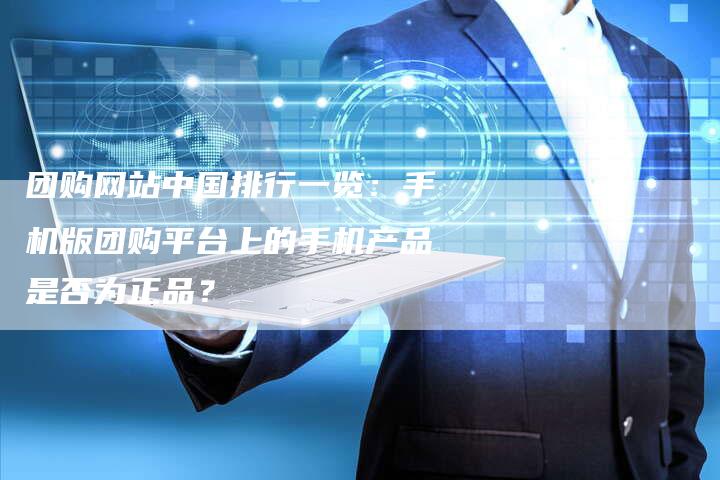 团购网站中国排行一览：手机版团购平台上的手机产品是否为正品？