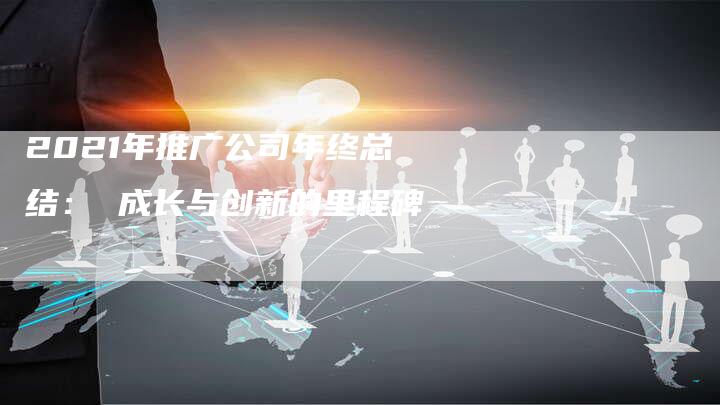 2021年推广公司年终总结： 成长与创新的里程碑