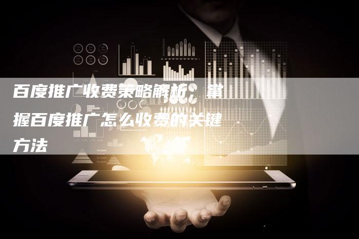 百度推广收费策略解析：掌握百度推广怎么收费的关键方法