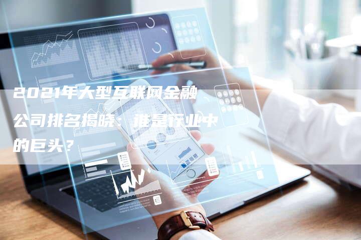 2021年大型互联网金融公司排名揭晓：谁是行业中的巨头？