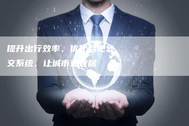 提升出行效率，优化合肥公交系统，让城市更宜居