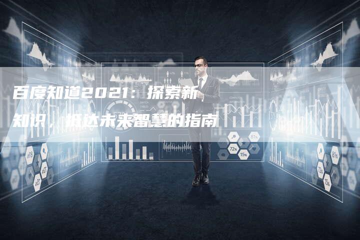 百度知道2021：探索新知识，抵达未来智慧的指南