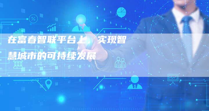 在富春智联平台上，实现智慧城市的可持续发展