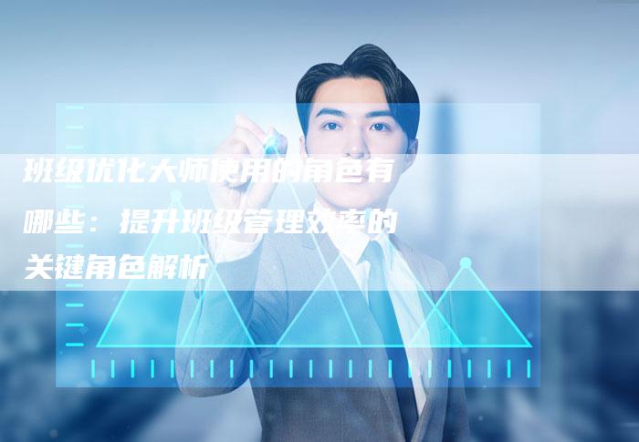 班级优化大师使用的角色有哪些：提升班级管理效率的关键角色解析