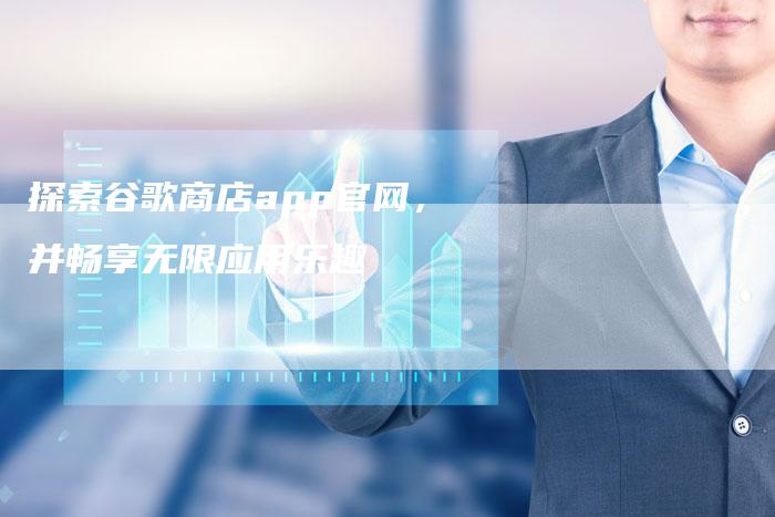 探索谷歌商店app官网，并畅享无限应用乐趣
