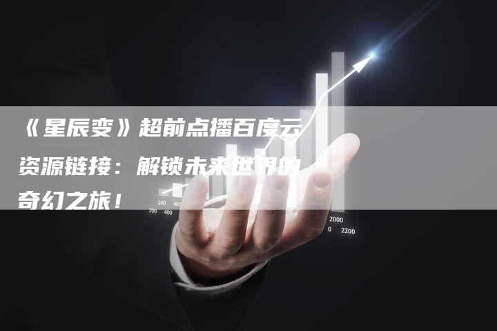 《星辰变》超前点播百度云资源链接：解锁未来世界的奇幻之旅！