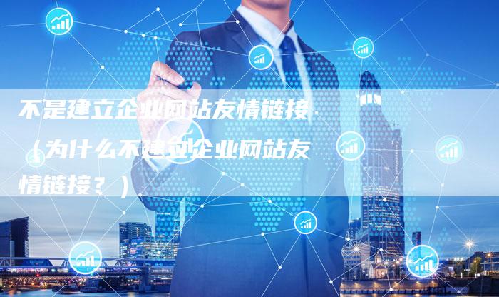 不是建立企业网站友情链接（为什么不建立企业网站友情链接？）