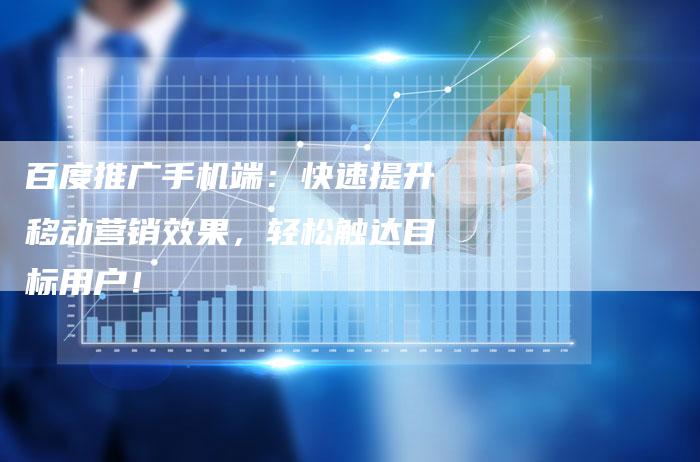 百度推广手机端：快速提升移动营销效果，轻松触达目标用户！