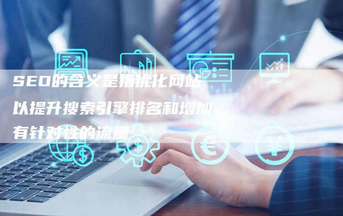 SEO的含义是指优化网站以提升搜索引擎排名和增加有针对性的流量