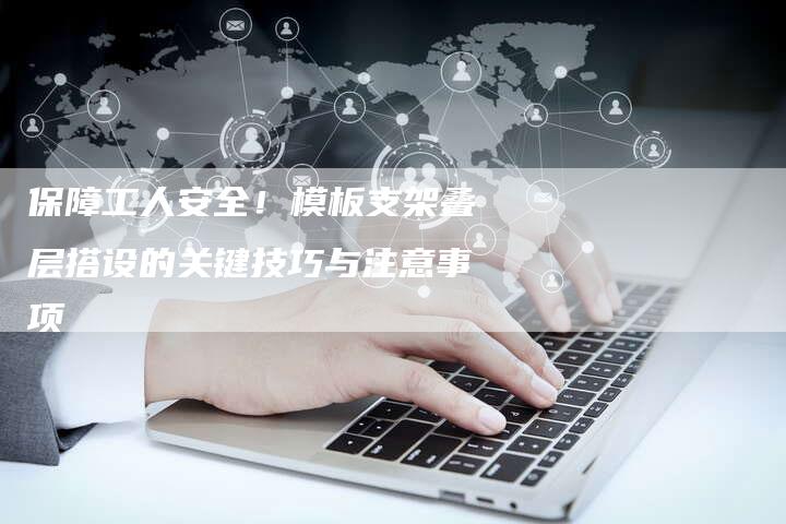 保障工人安全！模板支架叠层搭设的关键技巧与注意事项