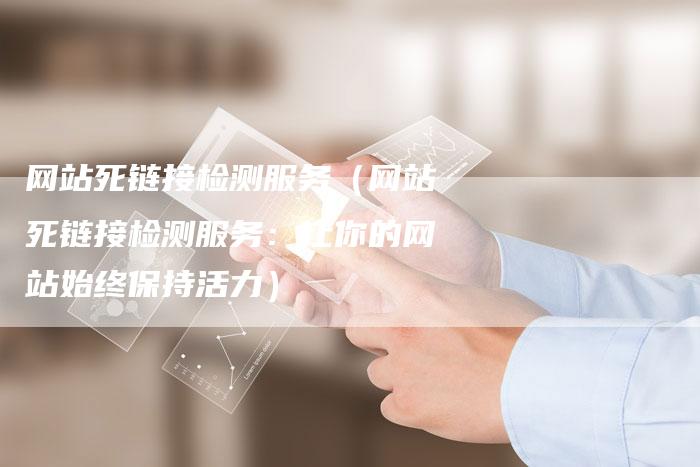 网站死链接检测服务（网站死链接检测服务：让你的网站始终保持活力）
