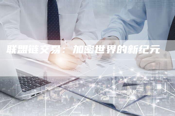 联盟链交易：加密世界的新纪元