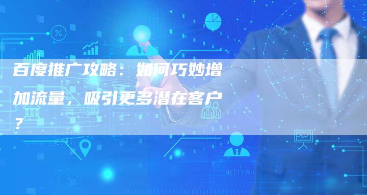 百度推广攻略：如何巧妙增加流量，吸引更多潜在客户？