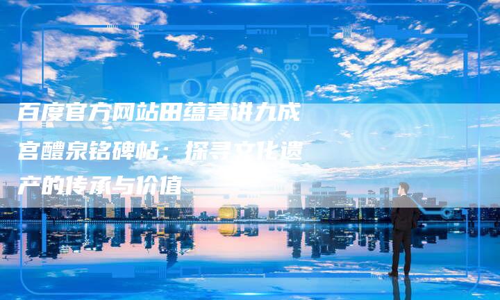 百度官方网站田蕴章讲九成宫醴泉铭碑帖：探寻文化遗产的传承与价值