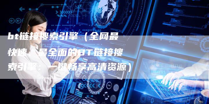 bt链接搜索引擎（全网最快速、最全面的BT链接搜索引擎：一键畅享高清资源）