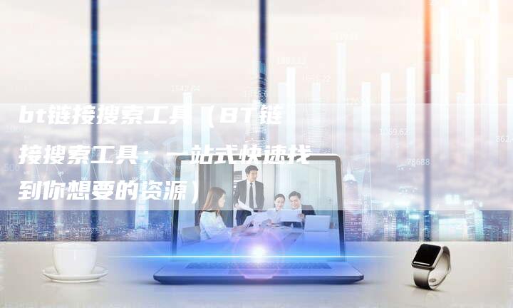 bt链接搜索工具（BT链接搜索工具：一站式快速找到你想要的资源）