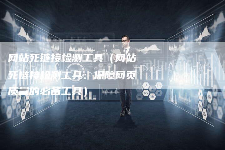 网站死链接检测工具（网站死链接检测工具：保障网页质量的必备工具）
