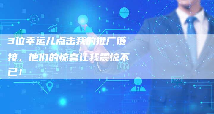 3位幸运儿点击我的推广链接，他们的惊喜让我震惊不已！