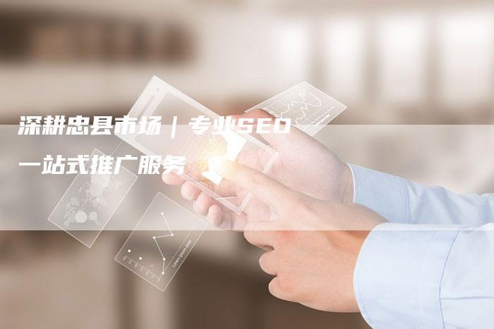 深耕忠县市场｜专业SEO一站式推广服务