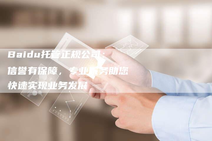 Baidu托管正规公司：信誉有保障，专业服务助您快速实现业务发展