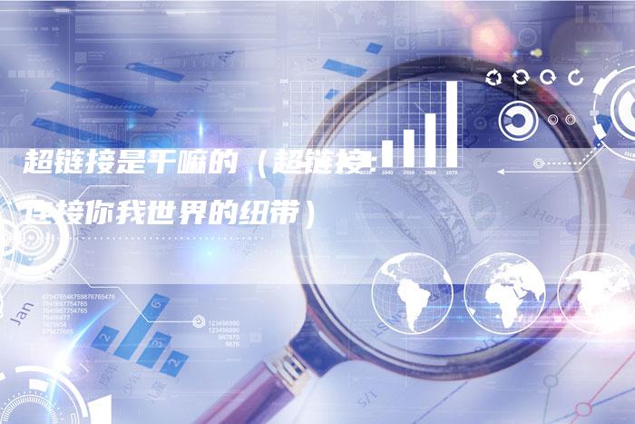 超链接是干嘛的（超链接：连接你我世界的纽带）