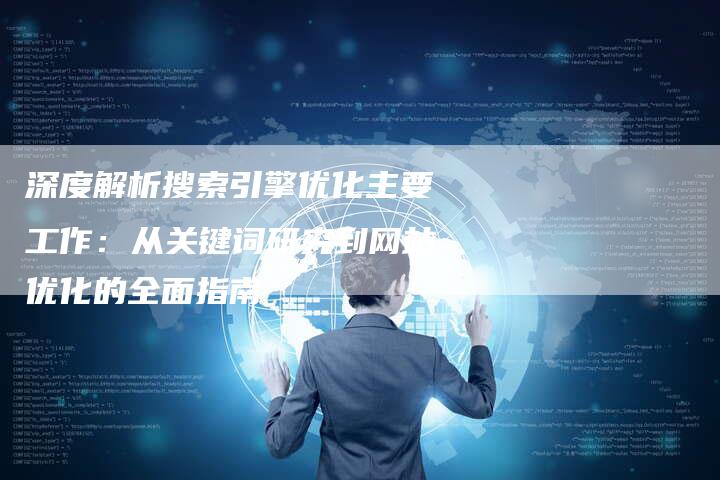 深度解析搜索引擎优化主要工作：从关键词研究到网站优化的全面指南