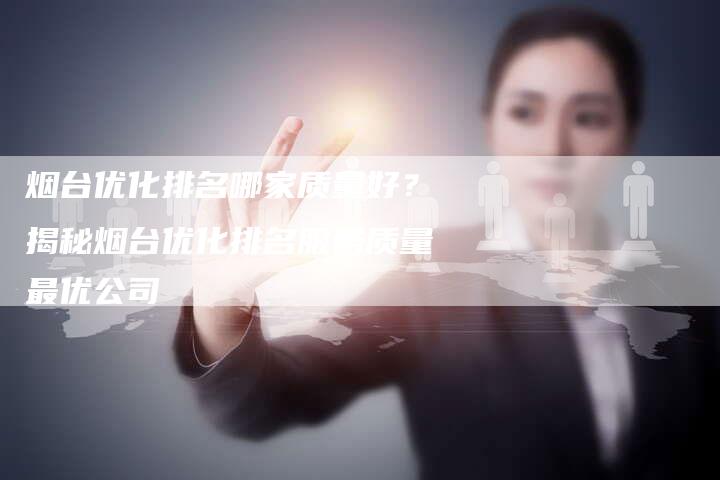 烟台优化排名哪家质量好？揭秘烟台优化排名服务质量最优公司