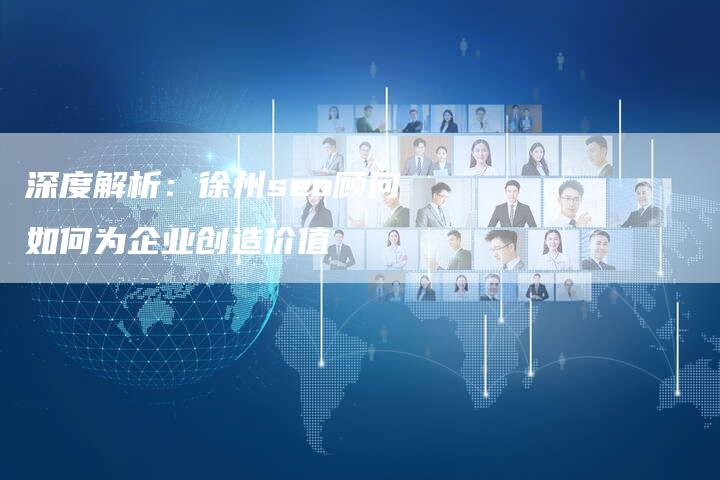 深度解析：徐州seo顾问如何为企业创造价值