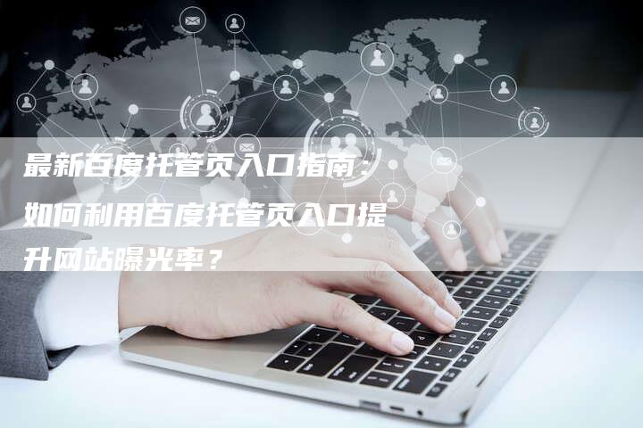 最新百度托管页入口指南：如何利用百度托管页入口提升网站曝光率？