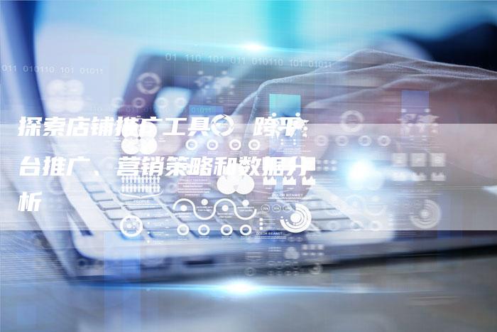 探索店铺推广工具： 跨平台推广、营销策略和数据分析