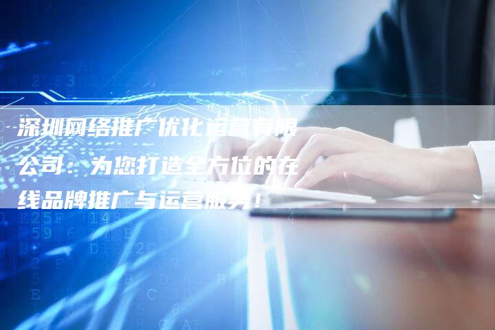 深圳网络推广优化运营有限公司：为您打造全方位的在线品牌推广与运营服务！