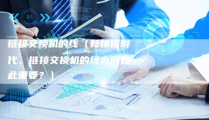 链接交换机的线（新媒体时代，链接交换机的线为何如此重要？）