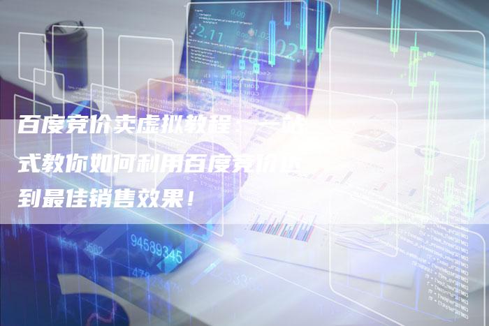 百度竞价卖虚拟教程：一站式教你如何利用百度竞价达到最佳销售效果！