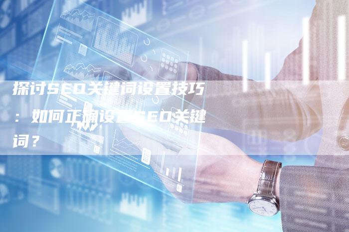 探讨SEO关键词设置技巧：如何正确设置SEO关键词？