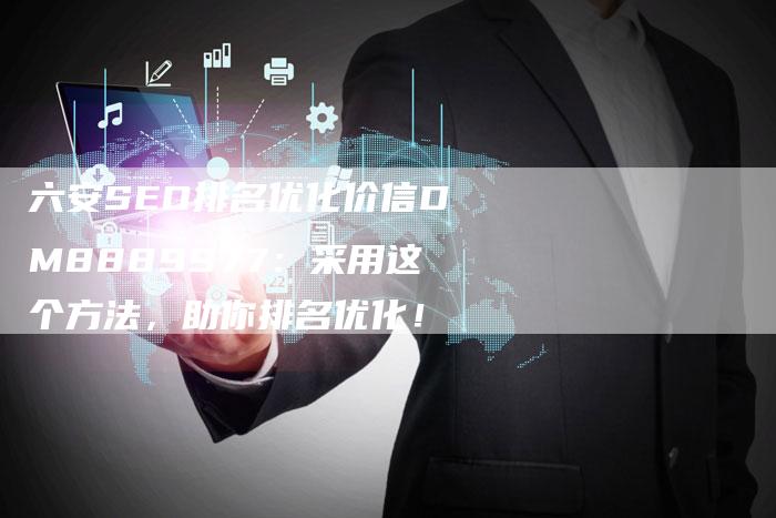 六安SEO排名优化价信DM8889977：采用这个方法，助你排名优化！