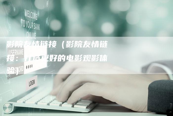 影院友情链接（影院友情链接：打造更好的电影观影体验）
