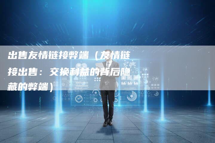 出售友情链接弊端（友情链接出售：交换利益的背后隐藏的弊端）